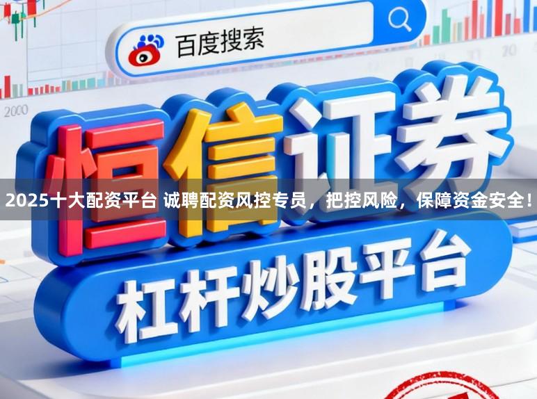 2025十大配资平台 诚聘配资风控专员，把控风险，保障资金安全！